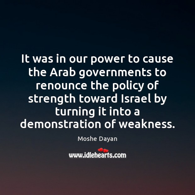It was in our power to cause the Arab governments to renounce Moshe Dayan Picture Quote