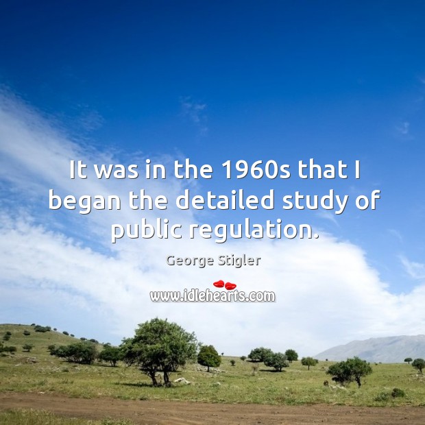It was in the 1960s that I began the detailed study of public regulation. George Stigler Picture Quote