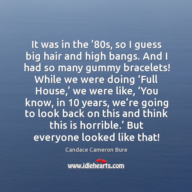 It was in the ’80s, so I guess big hair and high bangs. And I had so many gummy bracelets! Candace Cameron Bure Picture Quote