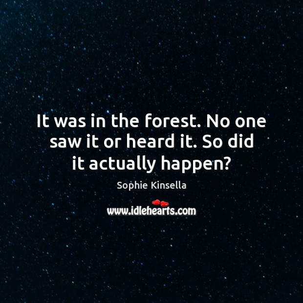 It was in the forest. No one saw it or heard it. So did it actually happen? Image