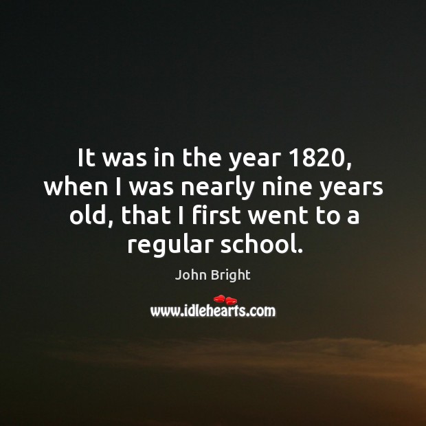 It was in the year 1820, when I was nearly nine years old, that I first went to a regular school. John Bright Picture Quote