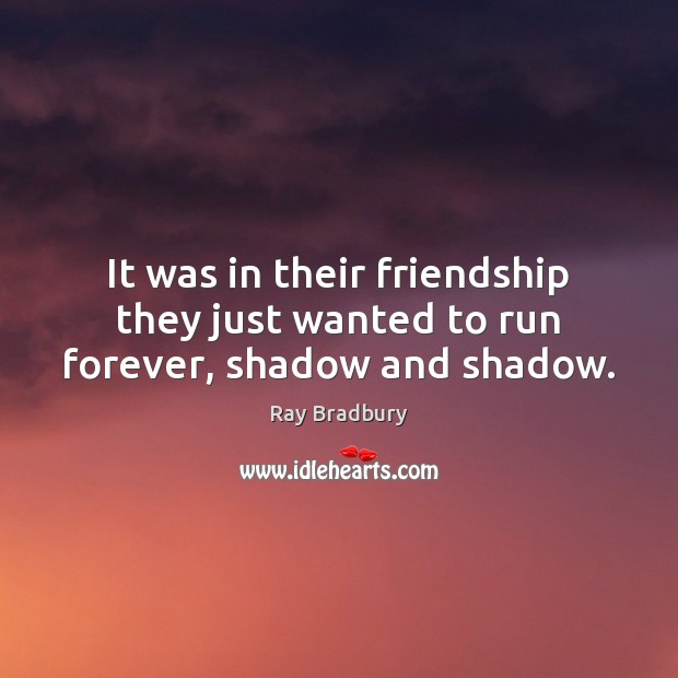It was in their friendship they just wanted to run forever, shadow and shadow. Ray Bradbury Picture Quote