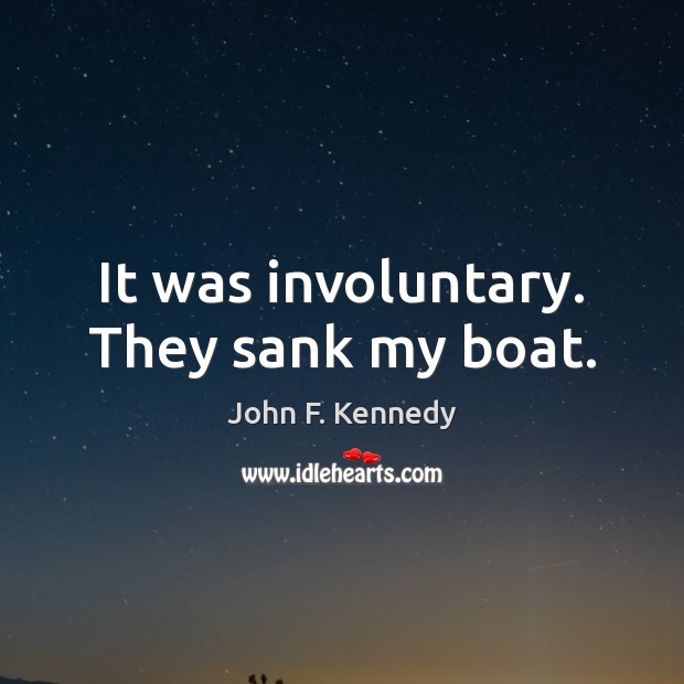 It was involuntary. They sank my boat. John F. Kennedy Picture Quote