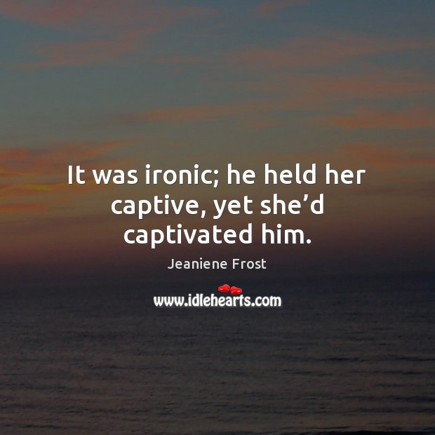 It was ironic; he held her captive, yet she’d captivated him. Jeaniene Frost Picture Quote