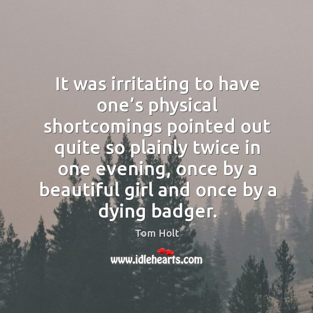 It was irritating to have one’s physical shortcomings pointed out quite so plainly twice in one evening Tom Holt Picture Quote