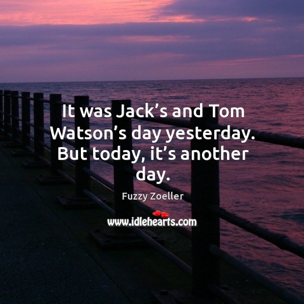 It was jack’s and tom watson’s day yesterday. But today, it’s another day. Fuzzy Zoeller Picture Quote