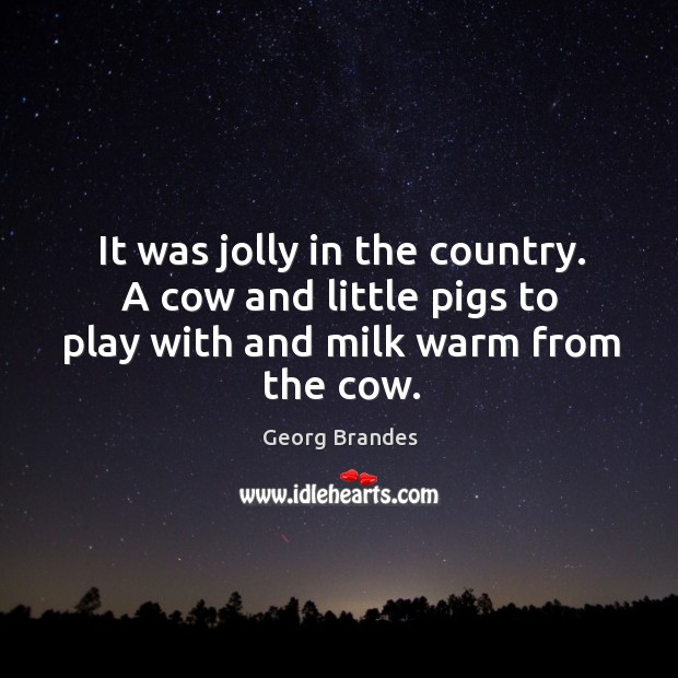 It was jolly in the country. A cow and little pigs to play with and milk warm from the cow. Georg Brandes Picture Quote
