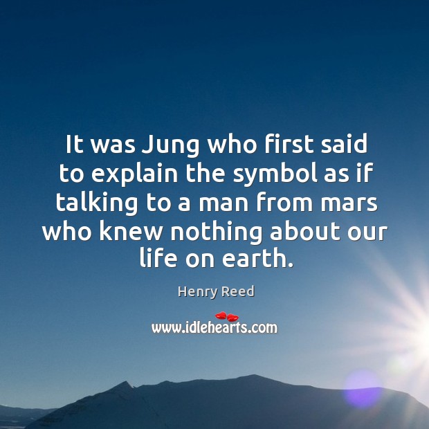 It was jung who first said to explain the symbol as if talking to a man from mars who knew nothing about our life on earth. Henry Reed Picture Quote