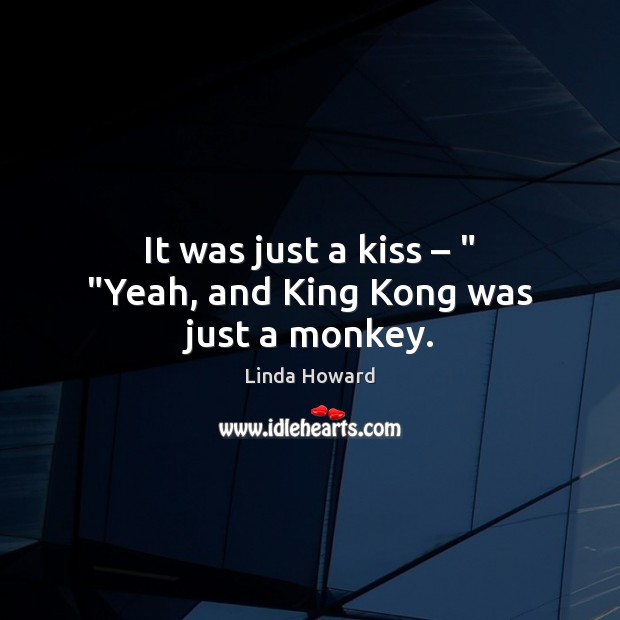 It was just a kiss – ” “Yeah, and King Kong was just a monkey. Linda Howard Picture Quote