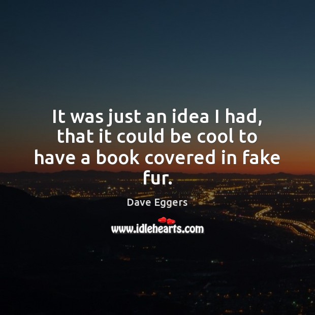 It was just an idea I had, that it could be cool to have a book covered in fake fur. Dave Eggers Picture Quote