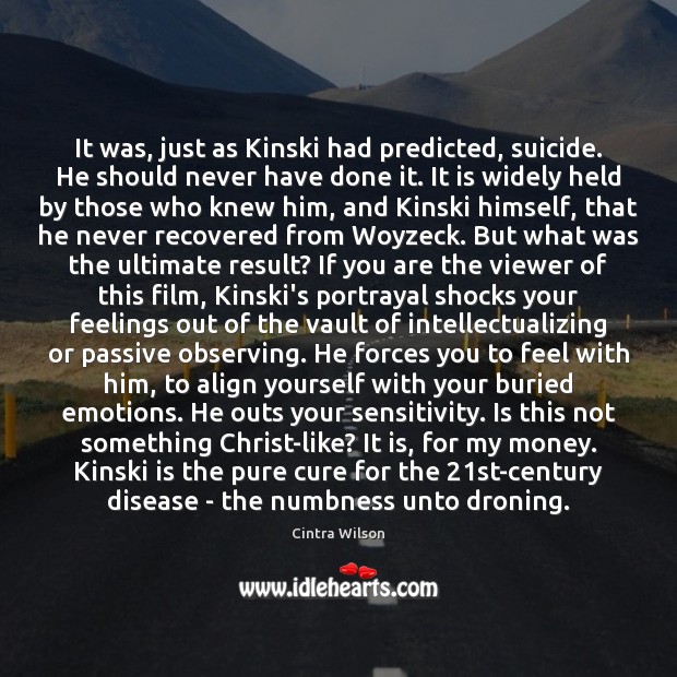 It was, just as Kinski had predicted, suicide. He should never have Cintra Wilson Picture Quote