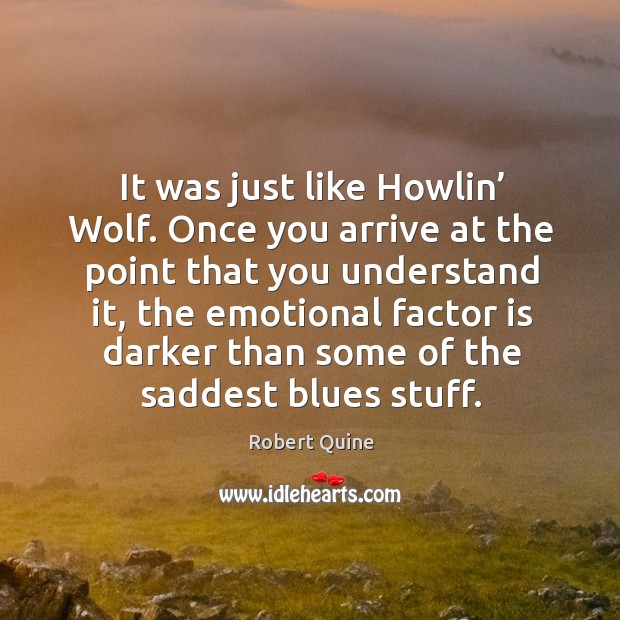 It was just like howlin’ wolf. Once you arrive at the point that you understand it Image