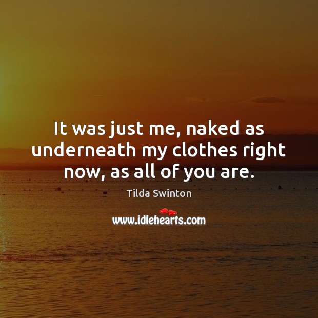 It was just me, naked as underneath my clothes right now, as all of you are. Tilda Swinton Picture Quote