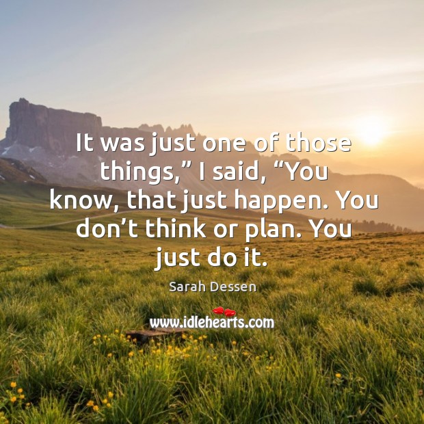 It was just one of those things,” I said, “you know, that just happen. You don’t think or plan. You just do it. Sarah Dessen Picture Quote