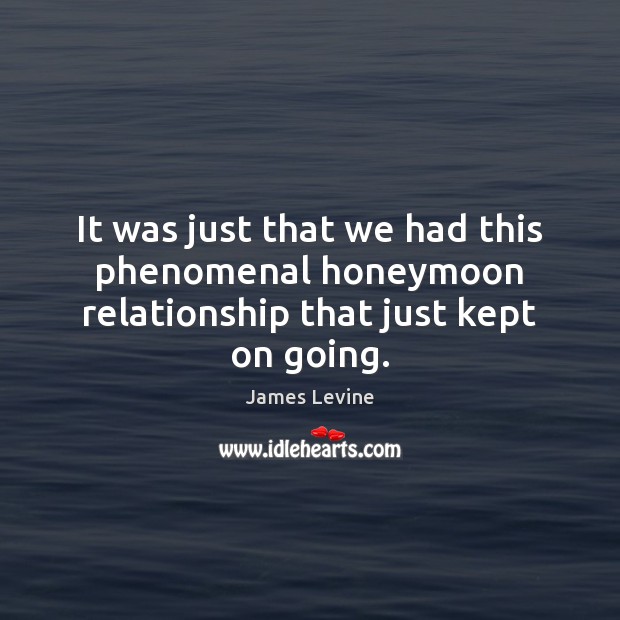 It was just that we had this phenomenal honeymoon relationship that just kept on going. James Levine Picture Quote