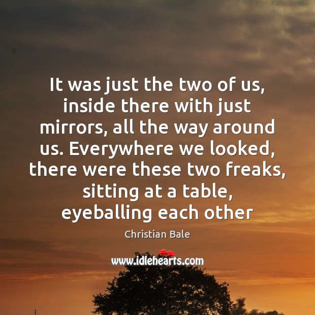 It was just the two of us, inside there with just mirrors, Christian Bale Picture Quote