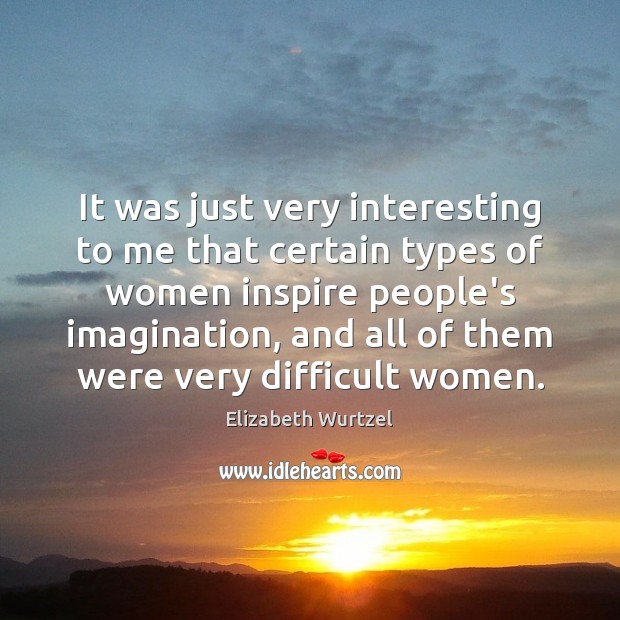 It was just very interesting to me that certain types of women Elizabeth Wurtzel Picture Quote