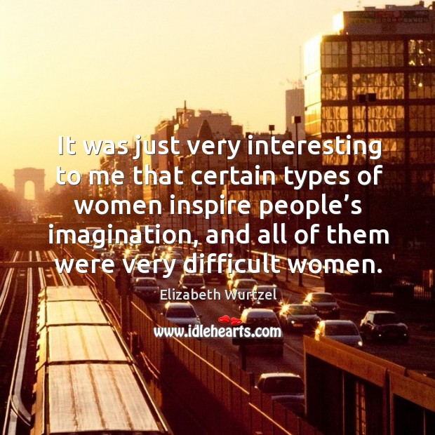 It was just very interesting to me that certain types of women inspire people’s imagination Elizabeth Wurtzel Picture Quote
