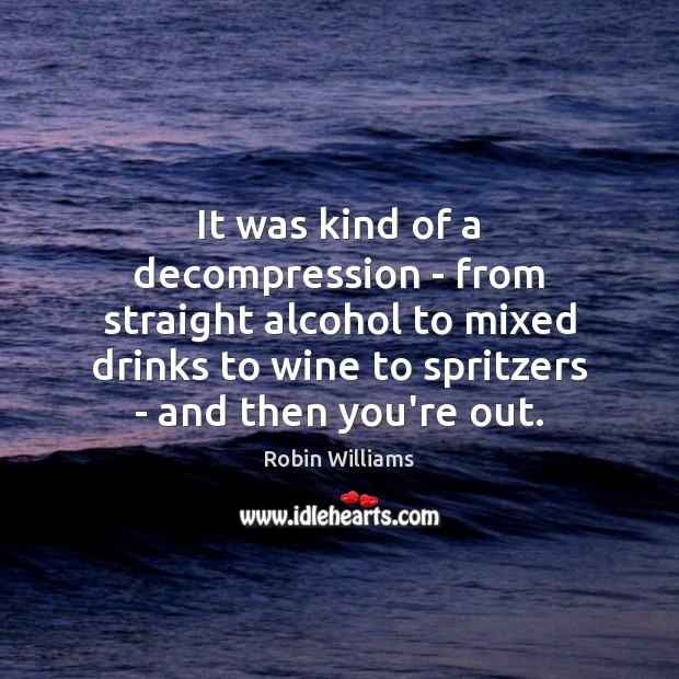 It was kind of a decompression – from straight alcohol to mixed Robin Williams Picture Quote