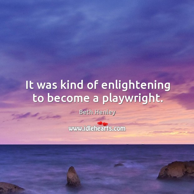 It was kind of enlightening to become a playwright. Beth Henley Picture Quote