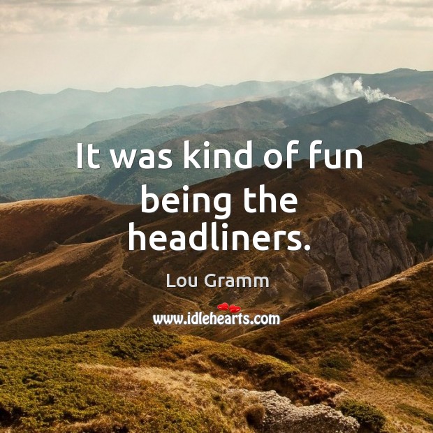 It was kind of fun being the headliners. Lou Gramm Picture Quote