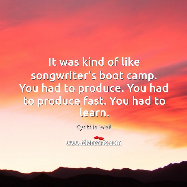 It was kind of like songwriter’s boot camp. You had to produce. You had to produce fast. You had to learn. Cynthia Weil Picture Quote