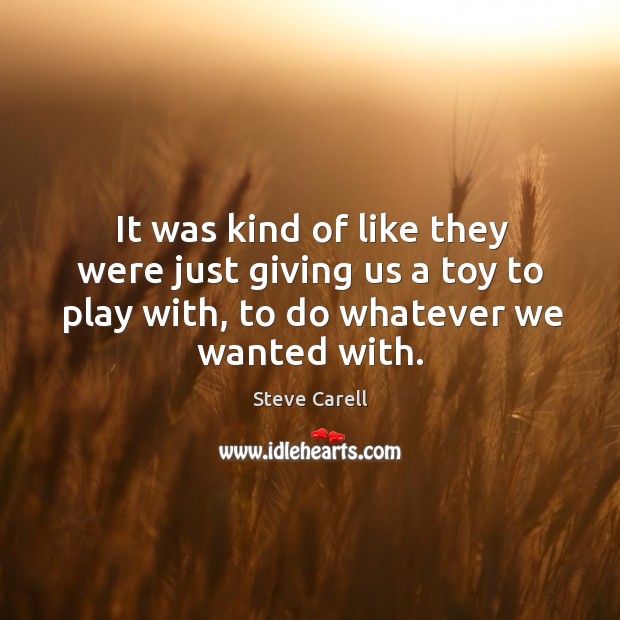 It was kind of like they were just giving us a toy to play with, to do whatever we wanted with. Steve Carell Picture Quote