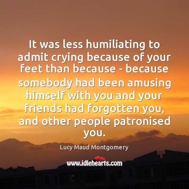 It was less humiliating to admit crying because of your feet than Lucy Maud Montgomery Picture Quote