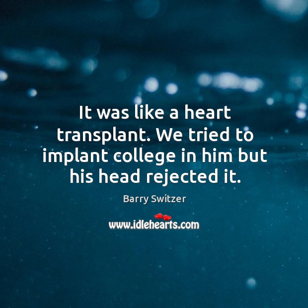 It was like a heart transplant. We tried to implant college in him but his head rejected it. Image