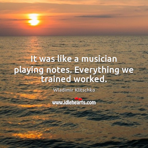 It was like a musician playing notes. Everything we trained worked. Wladimir Klitschko Picture Quote