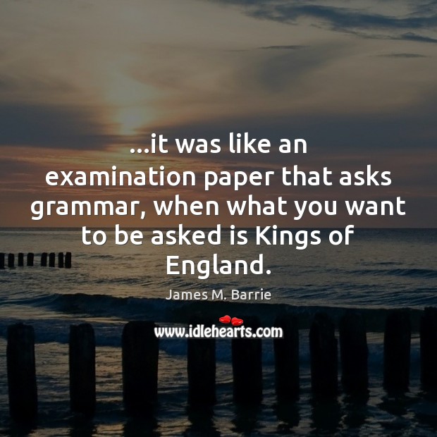 …it was like an examination paper that asks grammar, when what you James M. Barrie Picture Quote