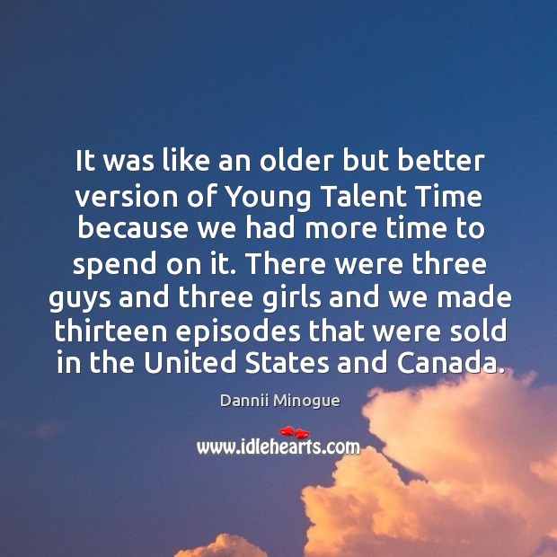 It was like an older but better version of young talent time because we had more time to spend on it. Dannii Minogue Picture Quote