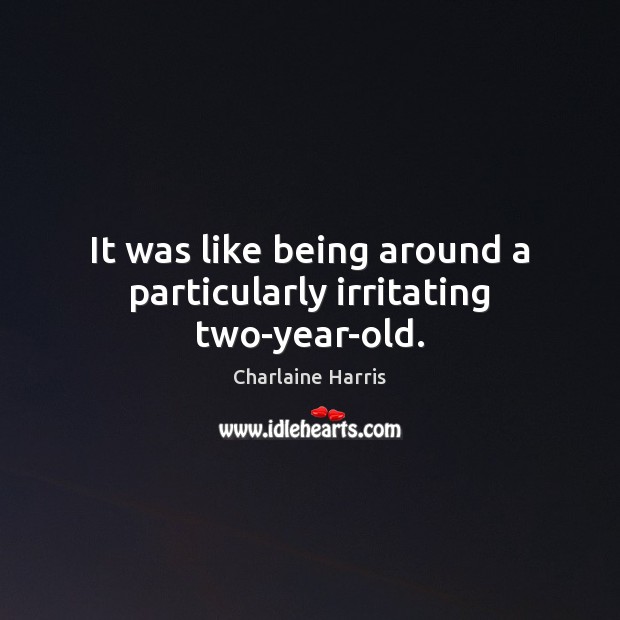It was like being around a particularly irritating two-year-old. Charlaine Harris Picture Quote