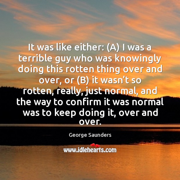 It was like either: (A) I was a terrible guy who was George Saunders Picture Quote