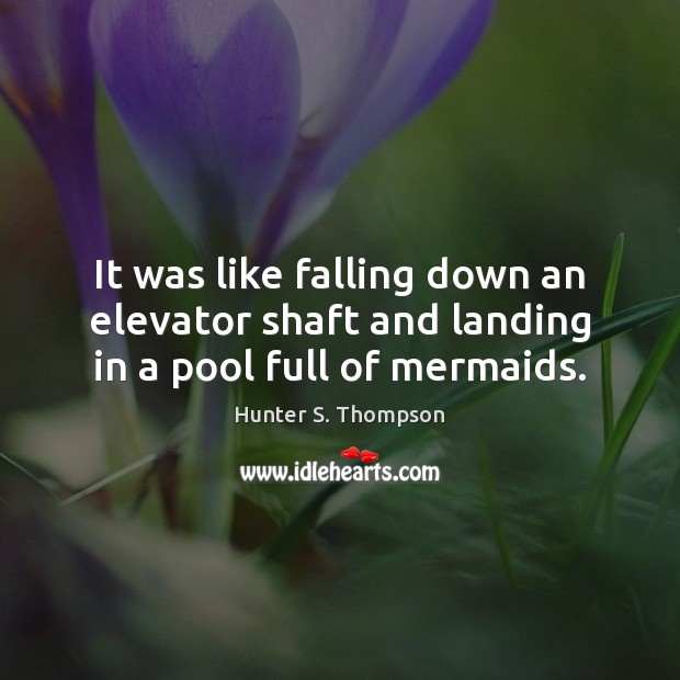 It was like falling down an elevator shaft and landing in a pool full of mermaids. Hunter S. Thompson Picture Quote