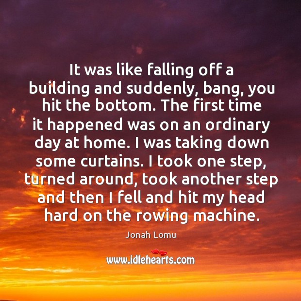 It was like falling off a building and suddenly, bang, you hit the bottom. Image