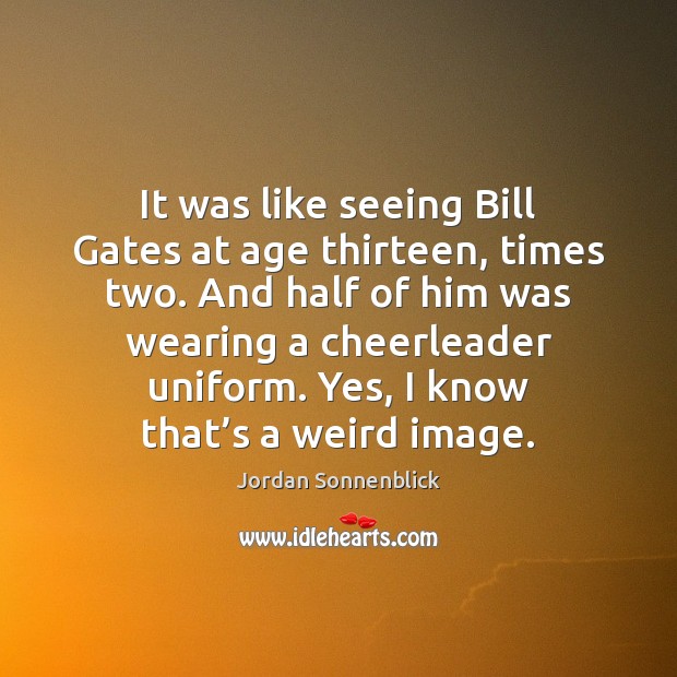 It was like seeing Bill Gates at age thirteen, times two. And Jordan Sonnenblick Picture Quote