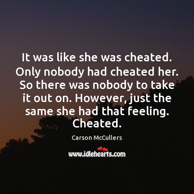 It was like she was cheated. Only nobody had cheated her. So 