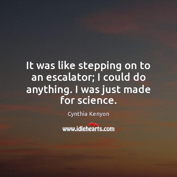 It was like stepping on to an escalator; I could do anything. I was just made for science. Cynthia Kenyon Picture Quote
