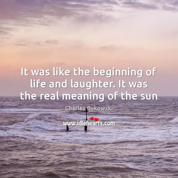 It was like the beginning of life and laughter. It was the real meaning of the sun Charles Bukowski Picture Quote