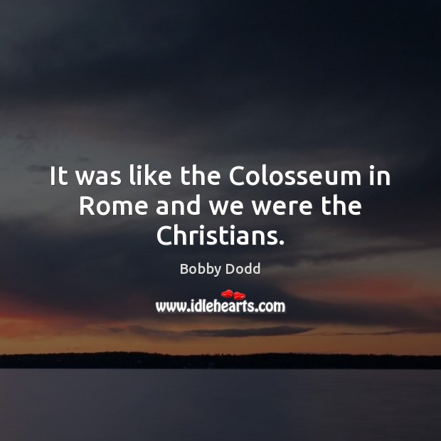 It was like the Colosseum in Rome and we were the Christians. Image