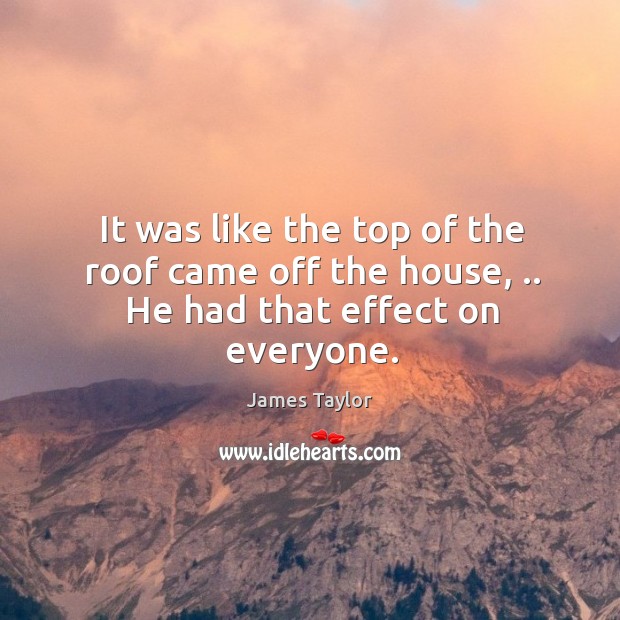 It was like the top of the roof came off the house, .. He had that effect on everyone. James Taylor Picture Quote
