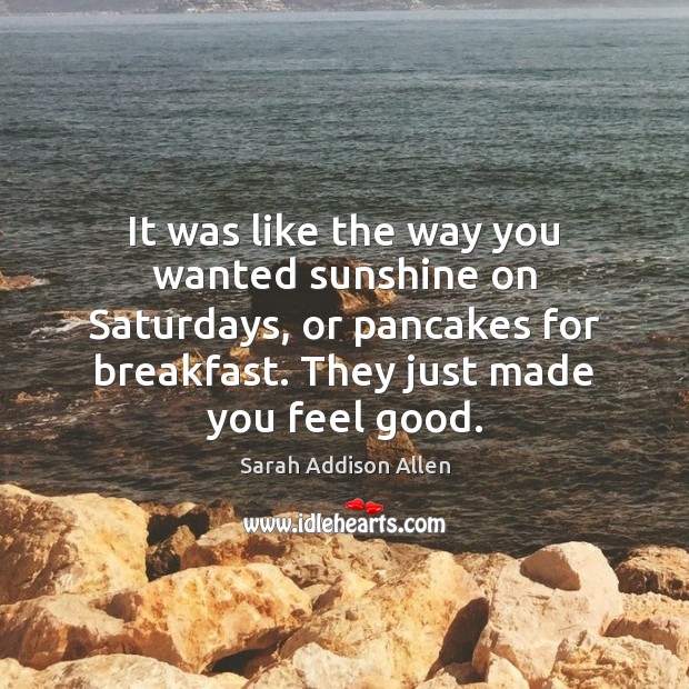 It was like the way you wanted sunshine on Saturdays, or pancakes Image