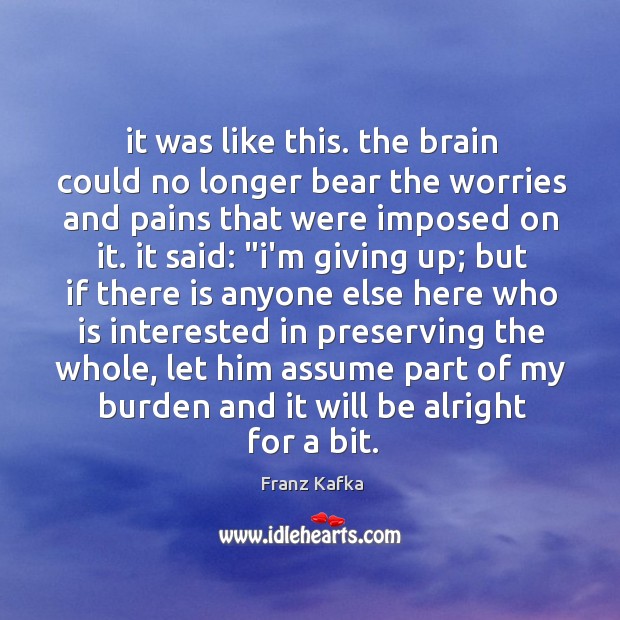 It was like this. the brain could no longer bear the worries Franz Kafka Picture Quote