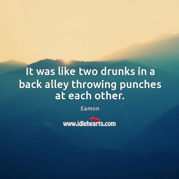 It was like two drunks in a back alley throwing punches at each other. Eamon Picture Quote