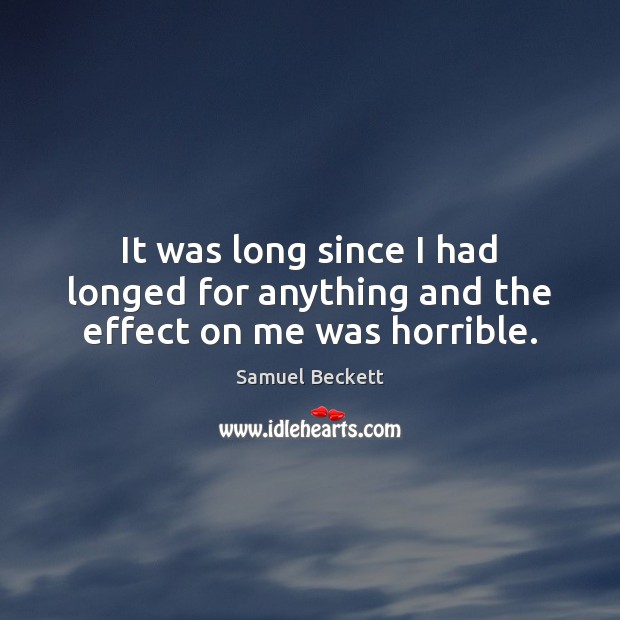 It was long since I had longed for anything and the effect on me was horrible. Samuel Beckett Picture Quote