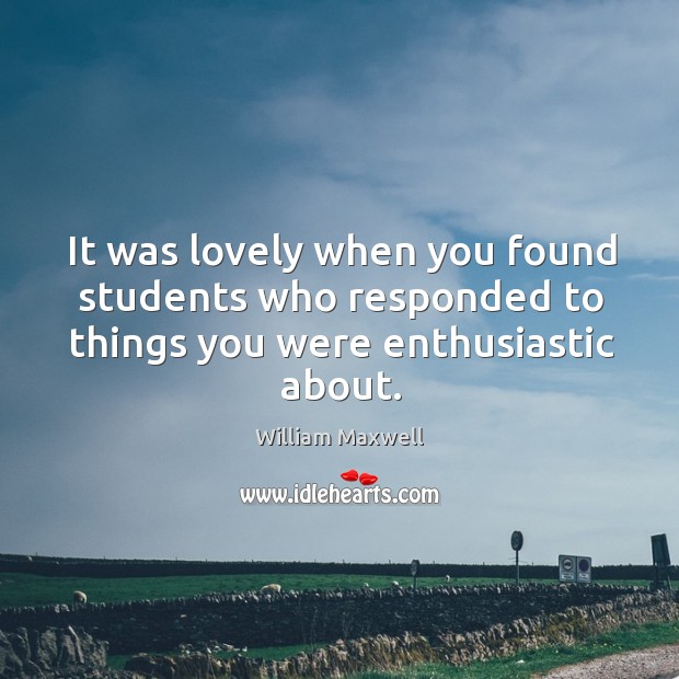 It was lovely when you found students who responded to things you were enthusiastic about. William Maxwell Picture Quote