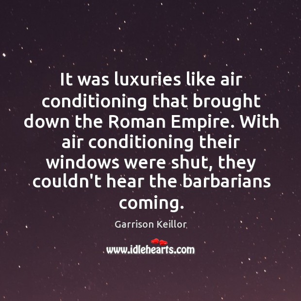 It was luxuries like air conditioning that brought down the Roman Empire. 
