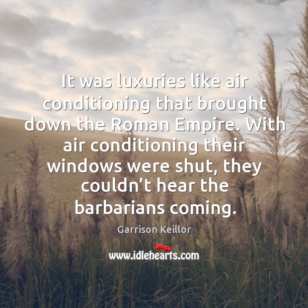 It was luxuries like air conditioning that brought down the roman empire. 