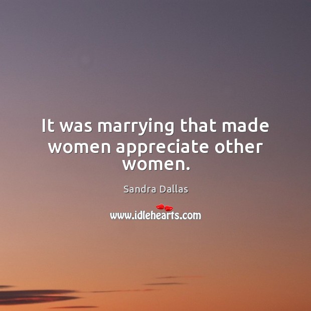 It was marrying that made women appreciate other women. Sandra Dallas Picture Quote
